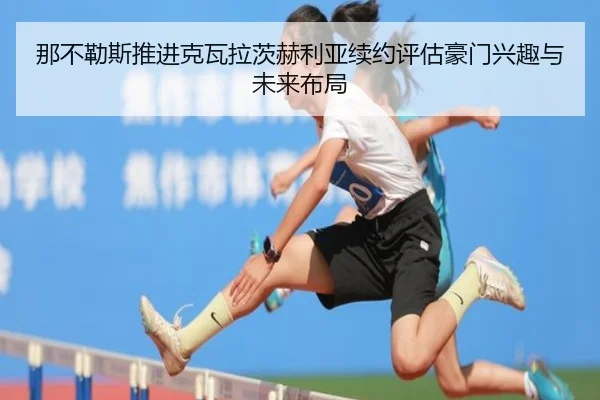 那不勒斯推进克瓦拉茨赫利亚续约评估豪门兴趣与未来布局