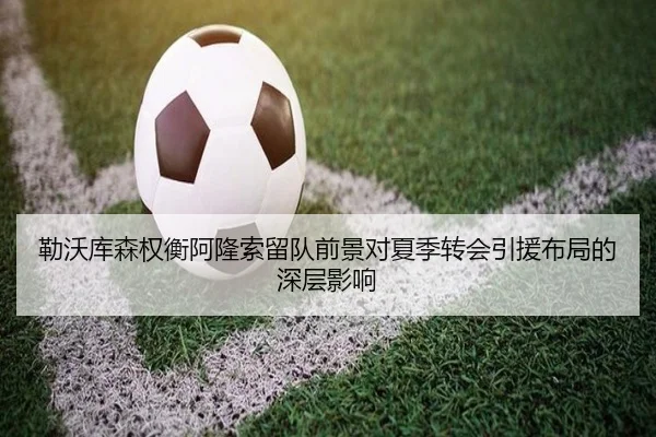 勒沃库森权衡阿隆索留队前景对夏季转会引援布局的深层影响
