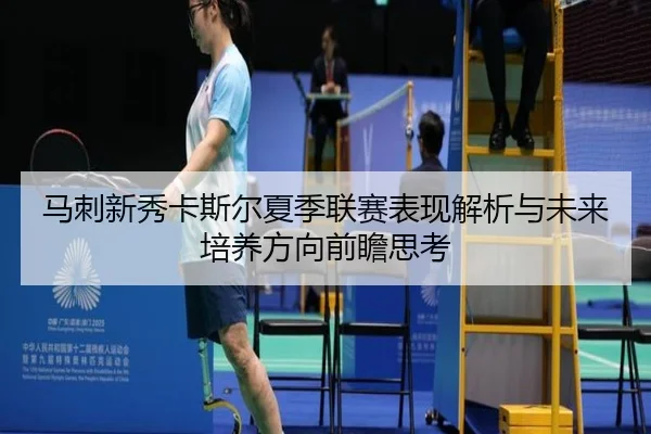 马刺新秀卡斯尔夏季联赛表现解析与未来培养方向前瞻思考
