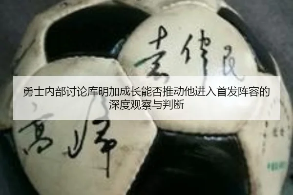 勇士内部讨论库明加成长能否推动他进入首发阵容的深度观察与判断