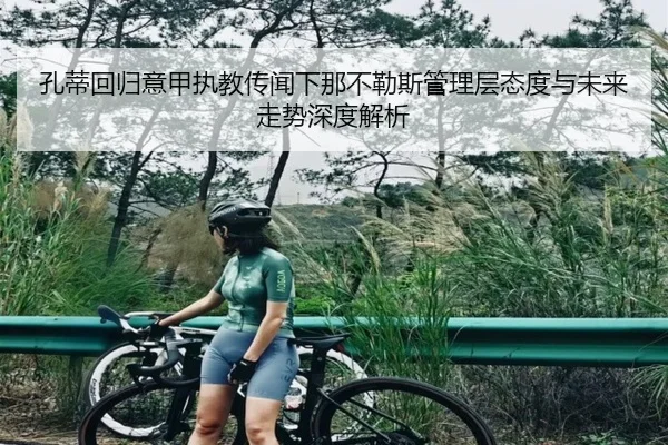 孔蒂回归意甲执教传闻下那不勒斯管理层态度与未来走势深度解析