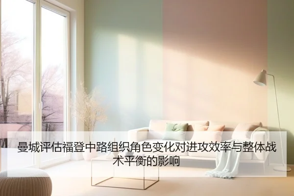 曼城评估福登中路组织角色变化对进攻效率与整体战术平衡的影响