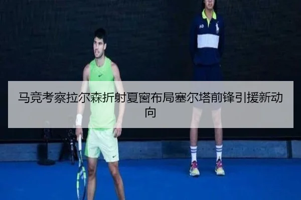 马竞考察拉尔森折射夏窗布局塞尔塔前锋引援新动向