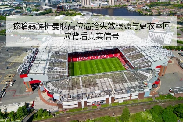 滕哈赫解析曼联高位逼抢失效根源与更衣室回应背后真实信号