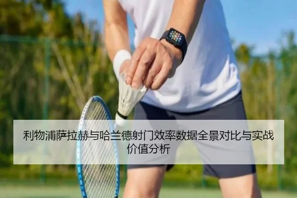 利物浦萨拉赫与哈兰德射门效率数据全景对比与实战价值分析